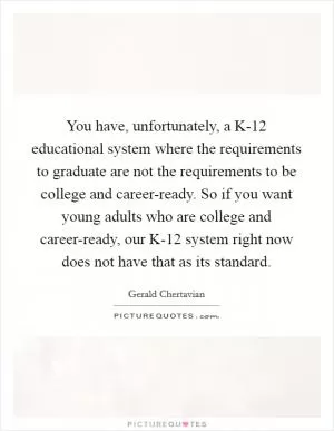 You have, unfortunately, a K-12 educational system where the requirements to graduate are not the requirements to be college and career-ready. So if you want young adults who are college and career-ready, our K-12 system right now does not have that as its standard Picture Quote #1