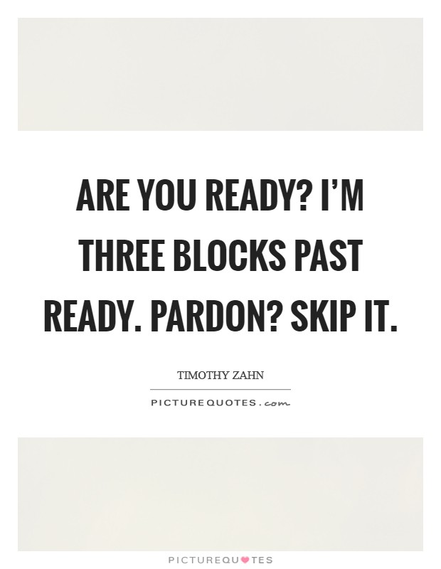 Are you ready? I'm three blocks past ready. Pardon? Skip it. Picture Quote #1