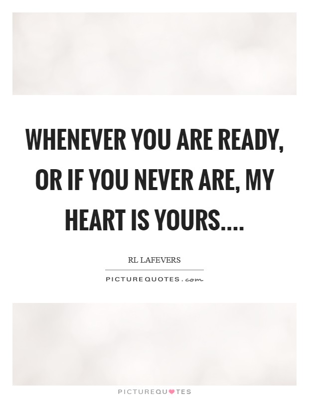 Whenever you are ready, or if you never are, my heart is yours.... Picture Quote #1
