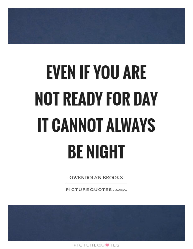 Even if you are not ready for day it cannot always be night Picture Quote #1
