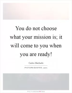You do not choose what your mission is; it will come to you when you are ready! Picture Quote #1