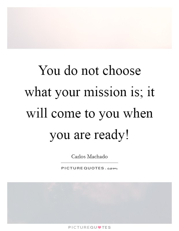 You do not choose what your mission is; it will come to you when you are ready! Picture Quote #1