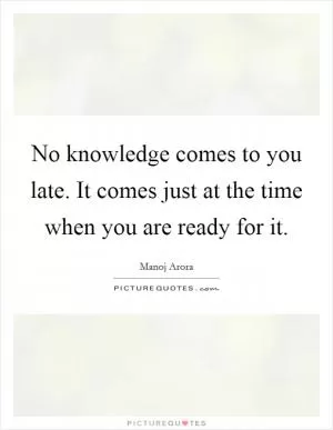 No knowledge comes to you late. It comes just at the time when you are ready for it Picture Quote #1