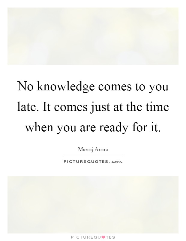 No knowledge comes to you late. It comes just at the time when you are ready for it. Picture Quote #1