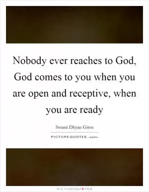 Nobody ever reaches to God, God comes to you when you are open and receptive, when you are ready Picture Quote #1