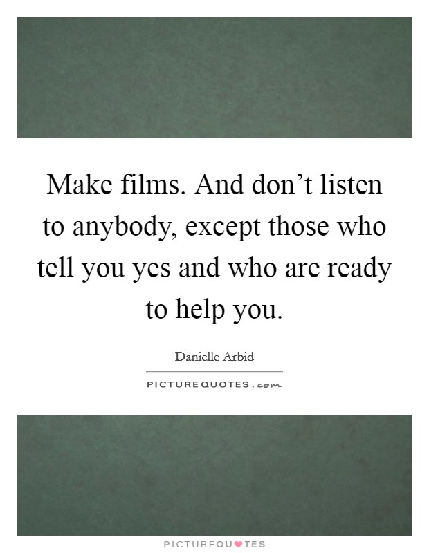 Make films. And don't listen to anybody, except those who tell you yes and who are ready to help you. Picture Quote #1