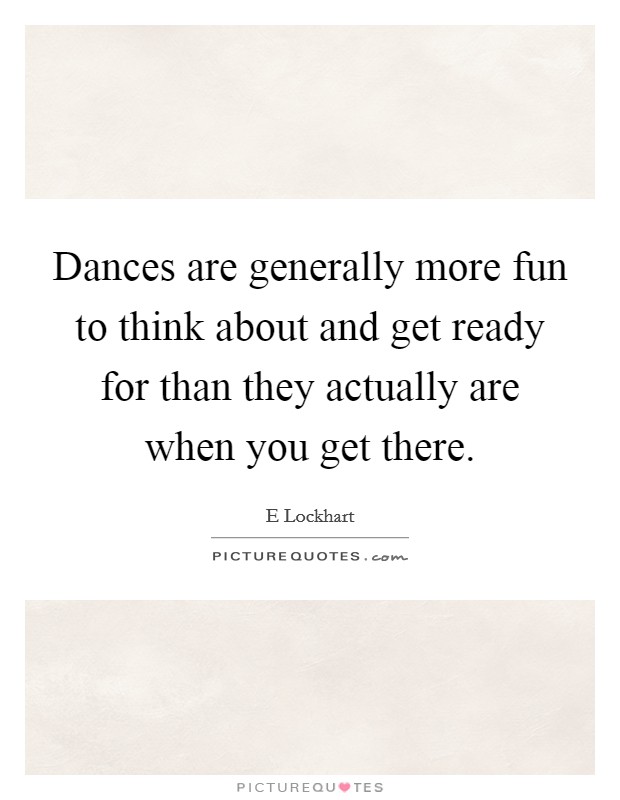 Dances are generally more fun to think about and get ready for than they actually are when you get there. Picture Quote #1