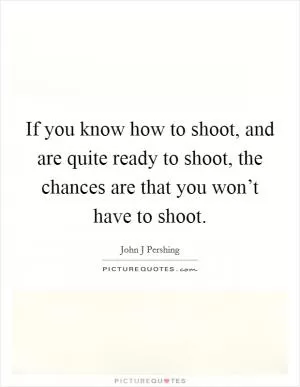 If you know how to shoot, and are quite ready to shoot, the chances are that you won’t have to shoot Picture Quote #1