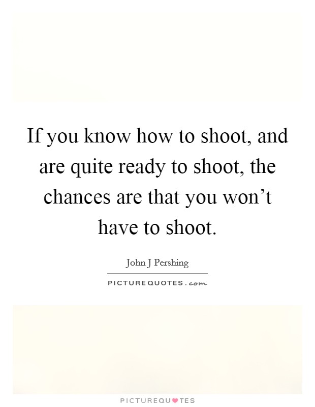 If you know how to shoot, and are quite ready to shoot, the chances are that you won't have to shoot. Picture Quote #1