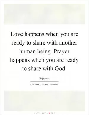 Love happens when you are ready to share with another human being. Prayer happens when you are ready to share with God Picture Quote #1