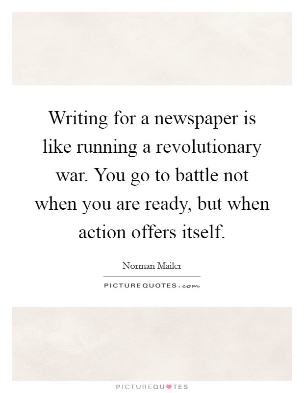 Writing for a newspaper is like running a revolutionary war. You go to battle not when you are ready, but when action offers itself. Picture Quote #1