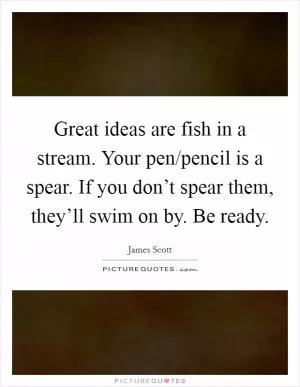 Great ideas are fish in a stream. Your pen/pencil is a spear. If you don’t spear them, they’ll swim on by. Be ready Picture Quote #1