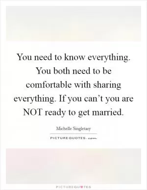 You need to know everything. You both need to be comfortable with sharing everything. If you can’t you are NOT ready to get married Picture Quote #1