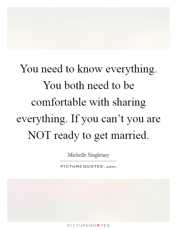 You need to know everything. You both need to be comfortable with sharing everything. If you can't you are NOT ready to get married. Picture Quote #1