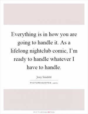 Everything is in how you are going to handle it. As a lifelong nightclub comic, I’m ready to handle whatever I have to handle Picture Quote #1