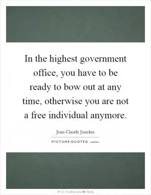 In the highest government office, you have to be ready to bow out at any time, otherwise you are not a free individual anymore Picture Quote #1