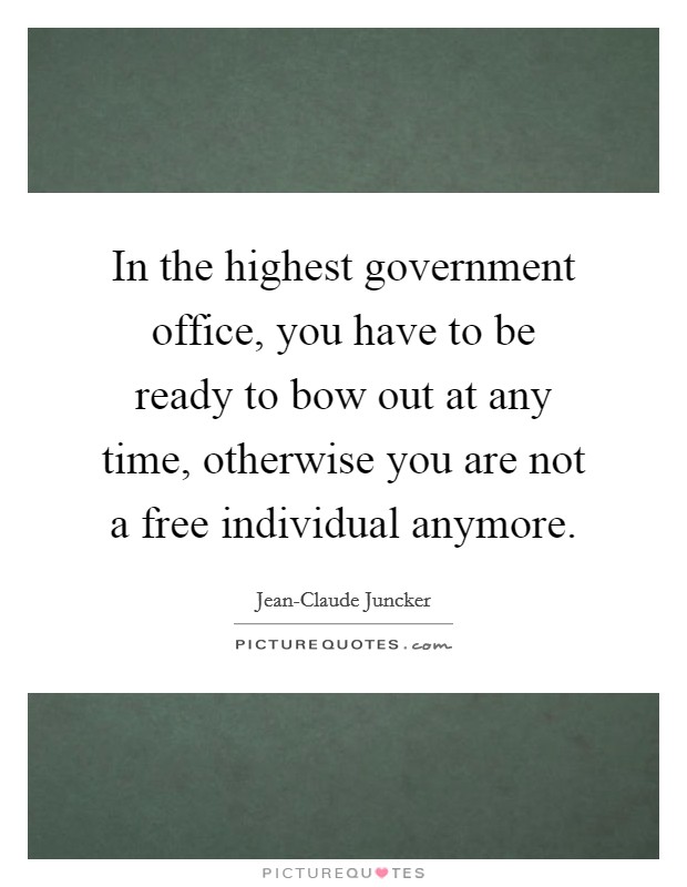 In the highest government office, you have to be ready to bow out at any time, otherwise you are not a free individual anymore. Picture Quote #1