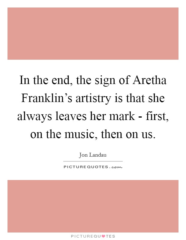 In the end, the sign of Aretha Franklin's artistry is that she always leaves her mark - first, on the music, then on us. Picture Quote #1