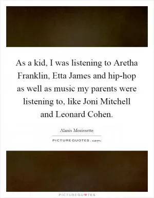 As a kid, I was listening to Aretha Franklin, Etta James and hip-hop as well as music my parents were listening to, like Joni Mitchell and Leonard Cohen Picture Quote #1