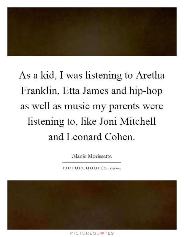 As a kid, I was listening to Aretha Franklin, Etta James and hip-hop as well as music my parents were listening to, like Joni Mitchell and Leonard Cohen. Picture Quote #1