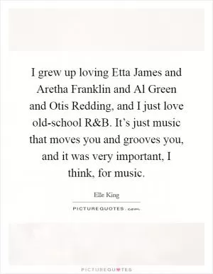 I grew up loving Etta James and Aretha Franklin and Al Green and Otis Redding, and I just love old-school R Picture Quote #1