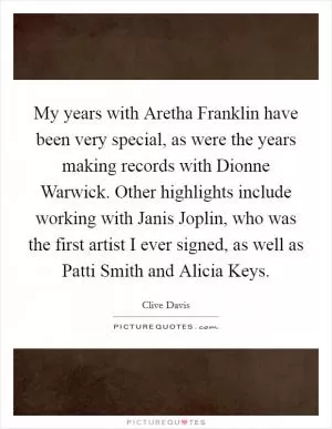 My years with Aretha Franklin have been very special, as were the years making records with Dionne Warwick. Other highlights include working with Janis Joplin, who was the first artist I ever signed, as well as Patti Smith and Alicia Keys Picture Quote #1