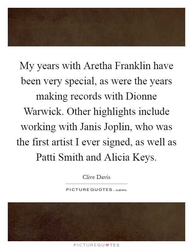 My years with Aretha Franklin have been very special, as were the years making records with Dionne Warwick. Other highlights include working with Janis Joplin, who was the first artist I ever signed, as well as Patti Smith and Alicia Keys. Picture Quote #1