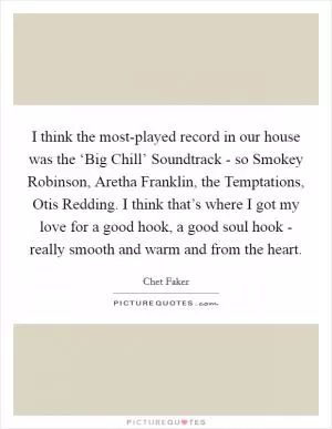 I think the most-played record in our house was the ‘Big Chill’ Soundtrack - so Smokey Robinson, Aretha Franklin, the Temptations, Otis Redding. I think that’s where I got my love for a good hook, a good soul hook - really smooth and warm and from the heart Picture Quote #1