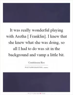 It was really wonderful playing with Aretha [ Franklin]. I knew that she knew what she was doing, so all I had to do was sit in the background and vamp a little bit Picture Quote #1