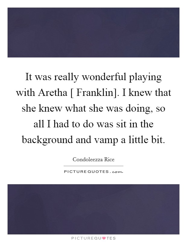 It was really wonderful playing with Aretha [ Franklin]. I knew that she knew what she was doing, so all I had to do was sit in the background and vamp a little bit. Picture Quote #1