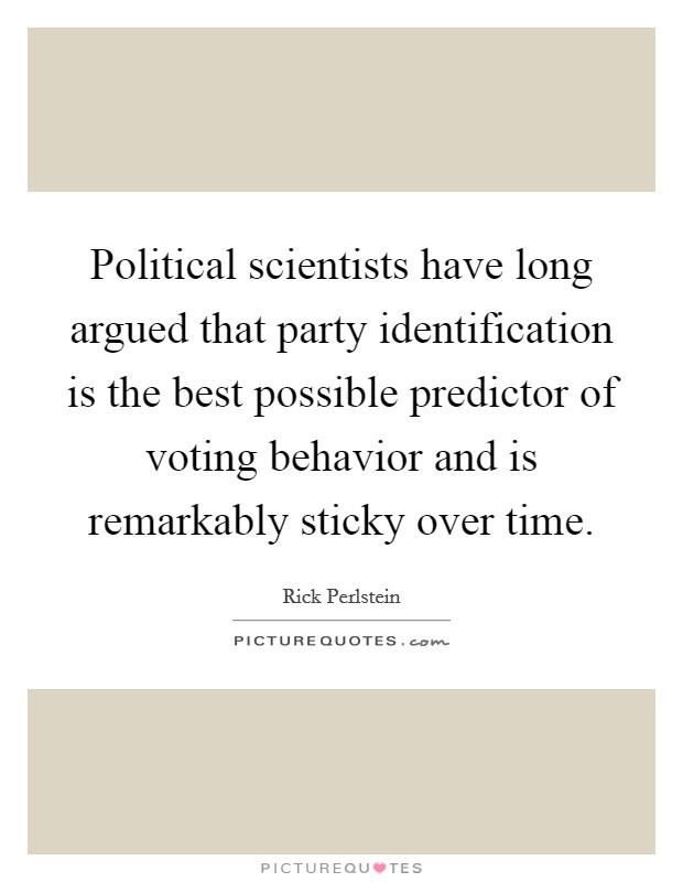 Political scientists have long argued that party identification is the best possible predictor of voting behavior and is remarkably sticky over time. Picture Quote #1