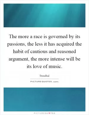 The more a race is governed by its passions, the less it has acquired the habit of cautious and reasoned argument, the more intense will be its love of music Picture Quote #1