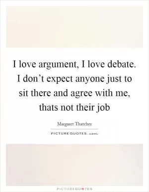 I love argument, I love debate. I don’t expect anyone just to sit there and agree with me, thats not their job Picture Quote #1