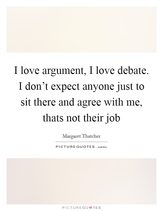 I love argument, I love debate. I don't expect anyone just to sit there and agree with me, thats not their job Picture Quote #1