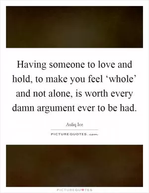 Having someone to love and hold, to make you feel ‘whole’ and not alone, is worth every damn argument ever to be had Picture Quote #1