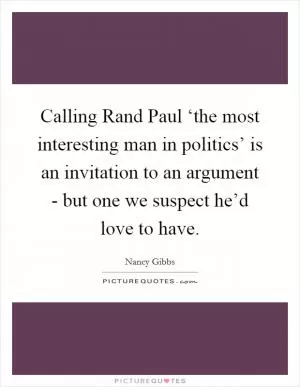 Calling Rand Paul ‘the most interesting man in politics’ is an invitation to an argument - but one we suspect he’d love to have Picture Quote #1