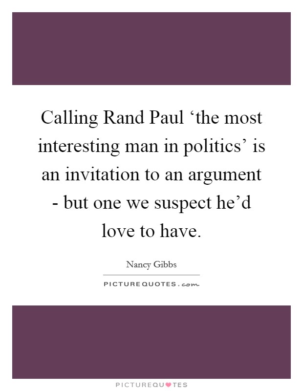 Calling Rand Paul ‘the most interesting man in politics' is an invitation to an argument - but one we suspect he'd love to have. Picture Quote #1