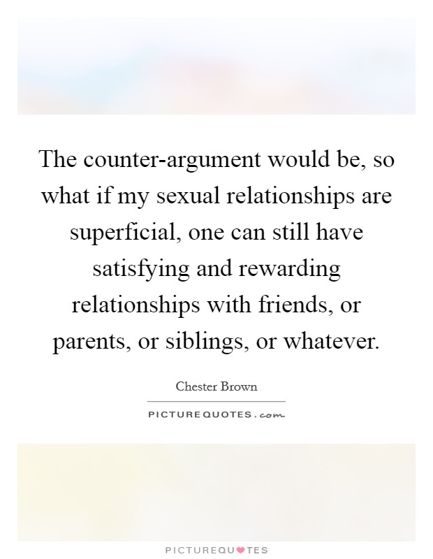 The counter-argument would be, so what if my sexual relationships are superficial, one can still have satisfying and rewarding relationships with friends, or parents, or siblings, or whatever. Picture Quote #1