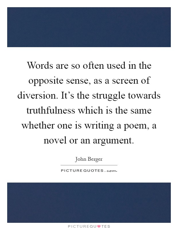 Words are so often used in the opposite sense, as a screen of diversion. It's the struggle towards truthfulness which is the same whether one is writing a poem, a novel or an argument. Picture Quote #1
