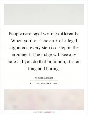 People read legal writing differently. When you’re at the crux of a legal argument, every step is a step in the argument. The judge will see any holes. If you do that in fiction, it’s too long and boring Picture Quote #1