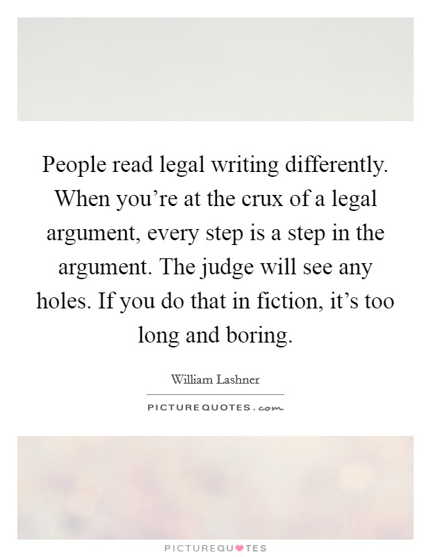 People read legal writing differently. When you're at the crux of a legal argument, every step is a step in the argument. The judge will see any holes. If you do that in fiction, it's too long and boring. Picture Quote #1