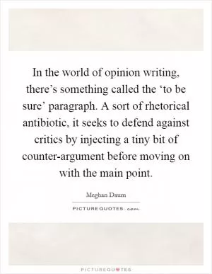 In the world of opinion writing, there’s something called the ‘to be sure’ paragraph. A sort of rhetorical antibiotic, it seeks to defend against critics by injecting a tiny bit of counter-argument before moving on with the main point Picture Quote #1