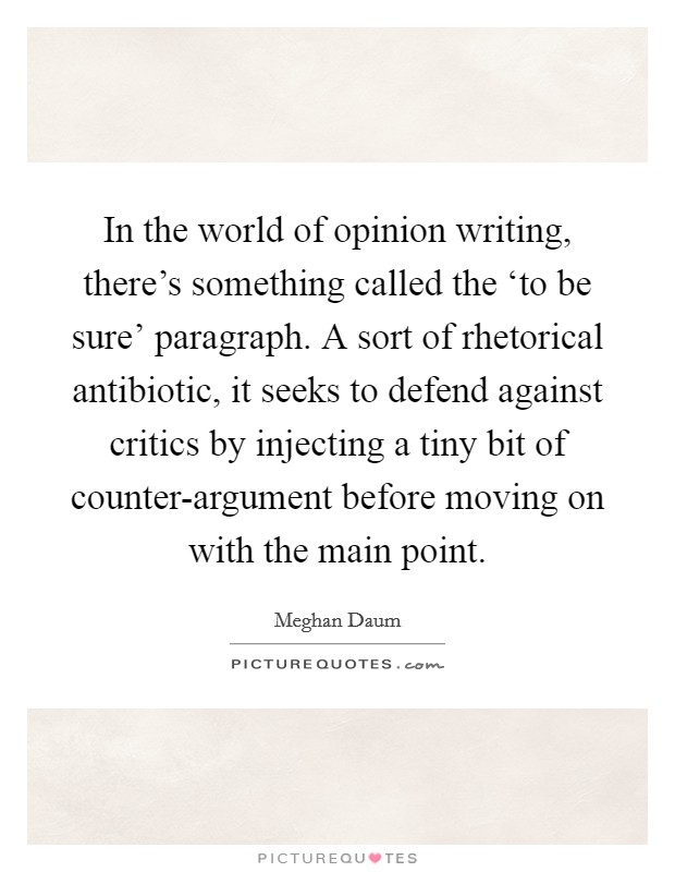In the world of opinion writing, there's something called the ‘to be sure' paragraph. A sort of rhetorical antibiotic, it seeks to defend against critics by injecting a tiny bit of counter-argument before moving on with the main point. Picture Quote #1