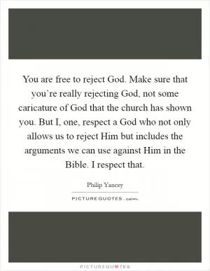 You are free to reject God. Make sure that you’re really rejecting God, not some caricature of God that the church has shown you. But I, one, respect a God who not only allows us to reject Him but includes the arguments we can use against Him in the Bible. I respect that Picture Quote #1