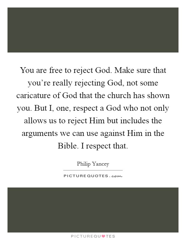 You are free to reject God. Make sure that you're really rejecting God, not some caricature of God that the church has shown you. But I, one, respect a God who not only allows us to reject Him but includes the arguments we can use against Him in the Bible. I respect that. Picture Quote #1