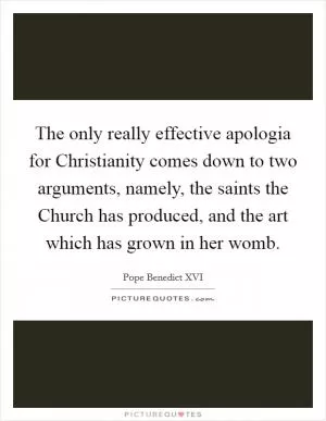 The only really effective apologia for Christianity comes down to two arguments, namely, the saints the Church has produced, and the art which has grown in her womb Picture Quote #1