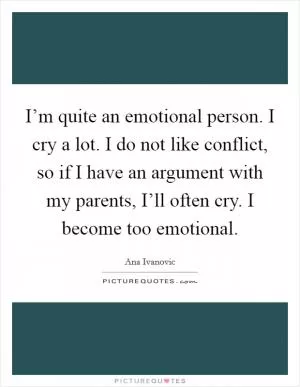 I’m quite an emotional person. I cry a lot. I do not like conflict, so if I have an argument with my parents, I’ll often cry. I become too emotional Picture Quote #1