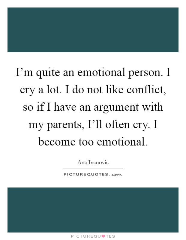 I'm quite an emotional person. I cry a lot. I do not like conflict, so if I have an argument with my parents, I'll often cry. I become too emotional. Picture Quote #1