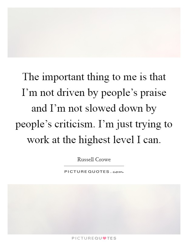 The important thing to me is that I'm not driven by people's praise and I'm not slowed down by people's criticism. I'm just trying to work at the highest level I can. Picture Quote #1