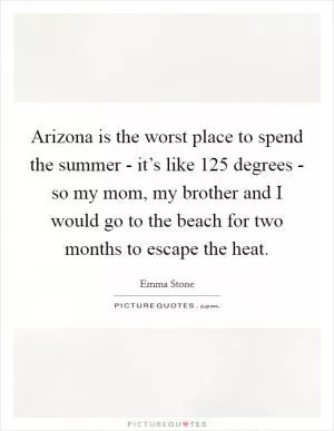 Arizona is the worst place to spend the summer - it’s like 125 degrees - so my mom, my brother and I would go to the beach for two months to escape the heat Picture Quote #1